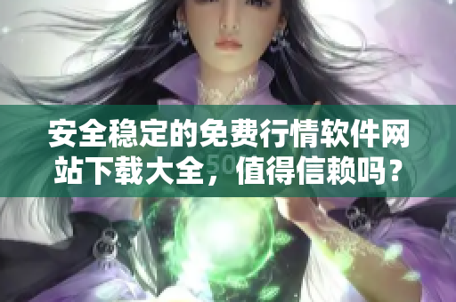 安全稳定的免费行情软件网站下载大全，值得信赖吗？