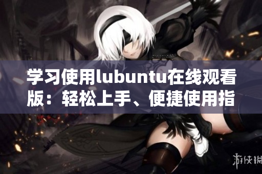 学习使用lubuntu在线观看版：轻松上手、便捷使用指南