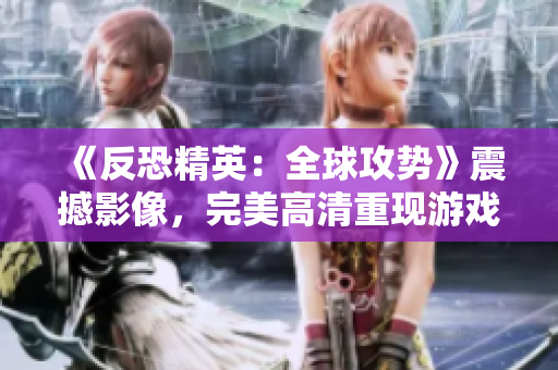 《反恐精英：全球攻势》震撼影像，完美高清重现游戏巅峰对决