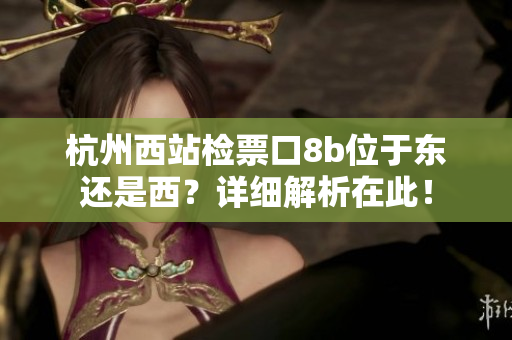 杭州西站检票口8b位于东还是西？详细解析在此！