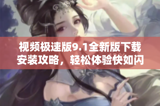 视频极速版9.1全新版下载安装攻略，轻松体验快如闪电