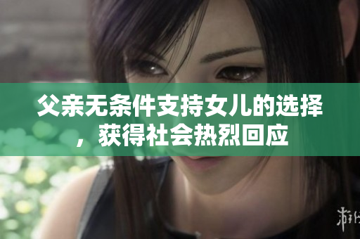父亲无条件支持女儿的选择，获得社会热烈回应