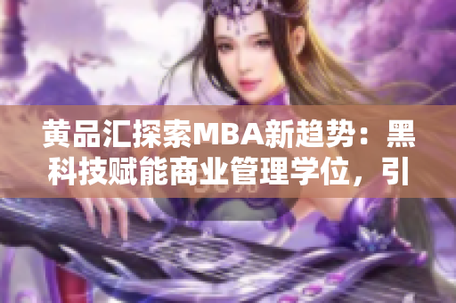 黄品汇探索MBA新趋势：黑科技赋能商业管理学位，引领未来职场创新