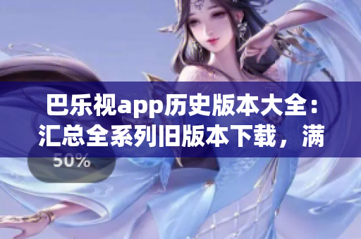 巴乐视app历史版本大全：汇总全系列旧版本下载，满足用户多样需求