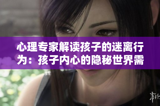 心理专家解读孩子的迷离行为：孩子内心的隐秘世界需要被重视
