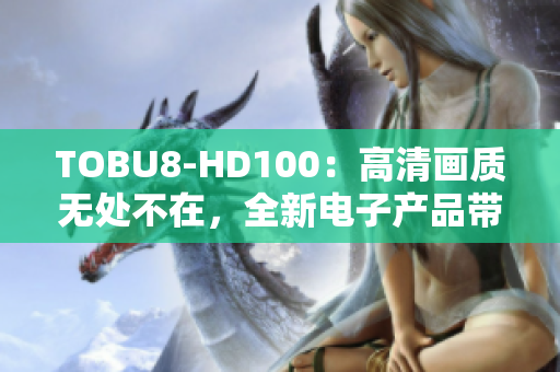 TOBU8-HD100：高清画质无处不在，全新电子产品带来身临其境的视觉享受