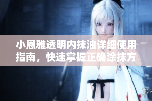 小恩雅透明内抹油详细使用指南，快速掌握正确涂抹方法