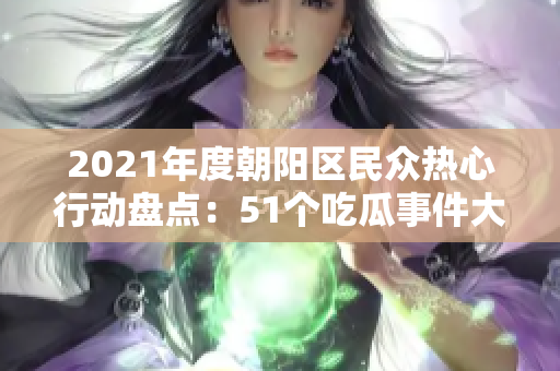 2021年度朝阳区民众热心行动盘点：51个吃瓜事件大揭秘