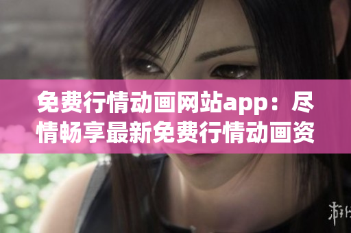 免费行情动画网站app：尽情畅享最新免费行情动画资源