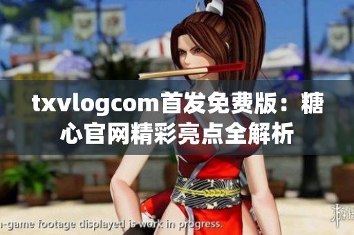 txvlogcom首发免费版：糖心官网精彩亮点全解析