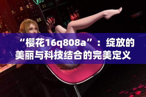 “樱花16q808a”：绽放的美丽与科技结合的完美定义