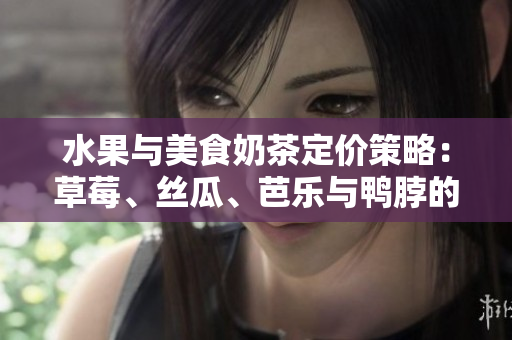 水果与美食奶茶定价策略：草莓、丝瓜、芭乐与鸭脖的市场定位