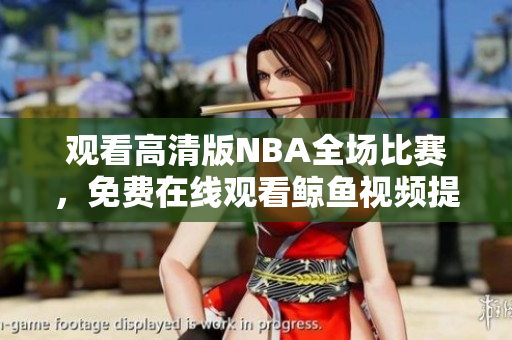 观看高清版NBA全场比赛，免费在线观看鲸鱼视频提供的精彩篮球表演