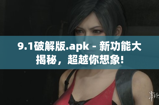 9.1破解版.apk - 新功能大揭秘，超越你想象!