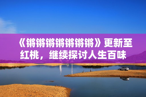 《锵锵锵锵锵锵锵》更新至红桃，继续探讨人生百味