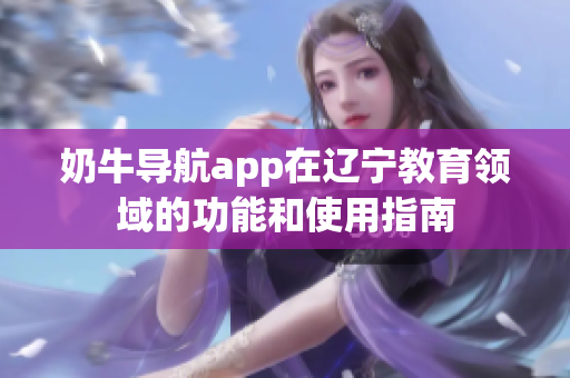 奶牛导航app在辽宁教育领域的功能和使用指南