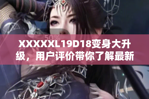 XXXXXL19D18变身大升级，用户评价带你了解最新更新