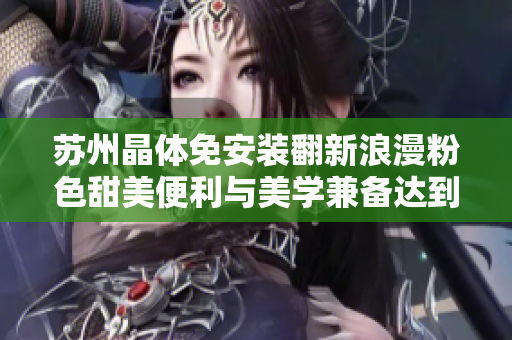 苏州晶体免安装翻新浪漫粉色甜美便利与美学兼备达到愉悦安装轻松愉悦体验