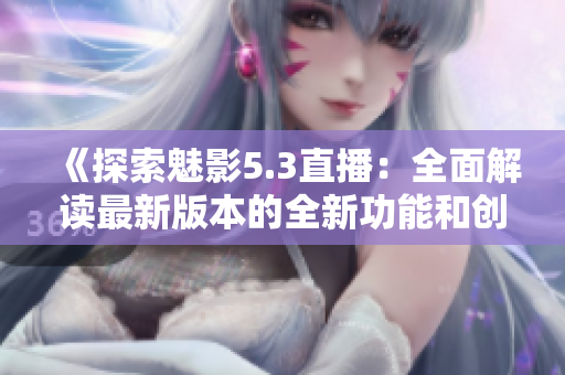 《探索魅影5.3直播：全面解读最新版本的全新功能和创新》