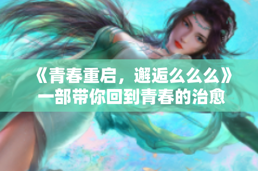 《青春重启，邂逅么么么》 一部带你回到青春的治愈系校园亲情电影