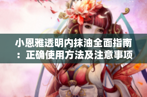 小恩雅透明内抹油全面指南：正确使用方法及注意事项
