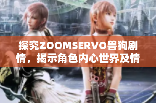 探究ZOOMSERVO兽狗剧情，揭示角色内心世界及情感纠葛