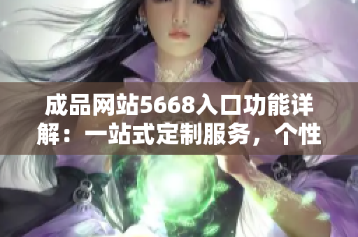 成品网站5668入口功能详解：一站式定制服务，个性定制轻松实现