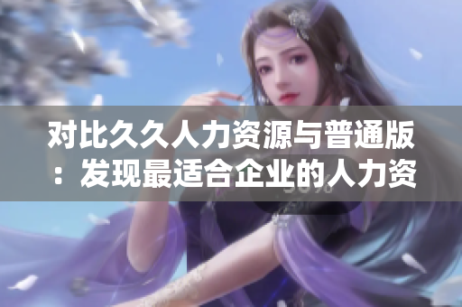 对比久久人力资源与普通版：发现最适合企业的人力资源管理系统