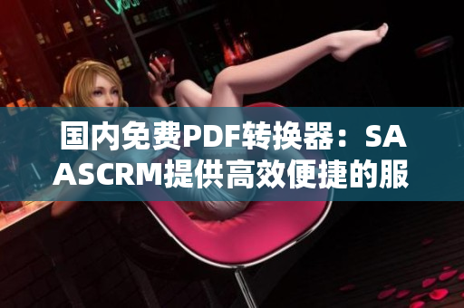 国内免费PDF转换器：SAASCRM提供高效便捷的服务