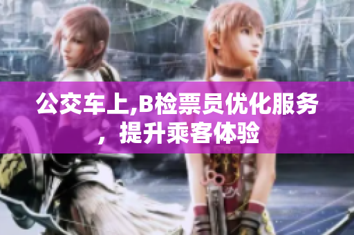 公交车上,B检票员优化服务，提升乘客体验