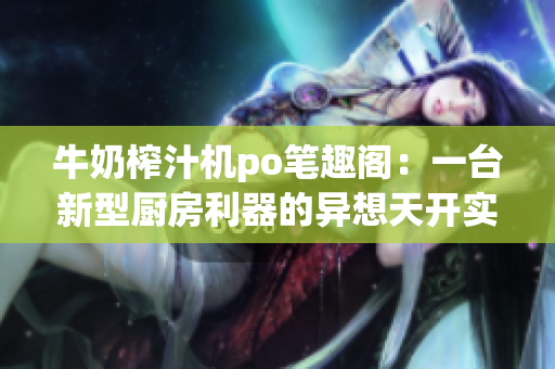 牛奶榨汁机po笔趣阁：一台新型厨房利器的异想天开实践