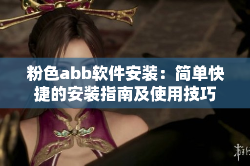 粉色abb软件安装：简单快捷的安装指南及使用技巧