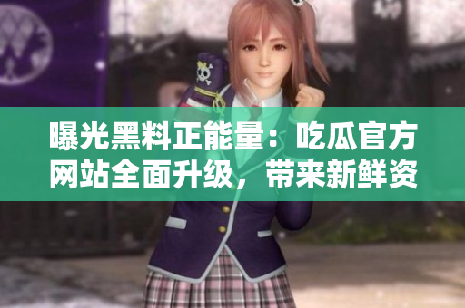曝光黑料正能量：吃瓜官方网站全面升级，带来新鲜资讯！