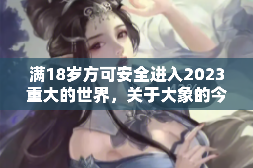 满18岁方可安全进入2023重大的世界，关于大象的今后考虑与照顾