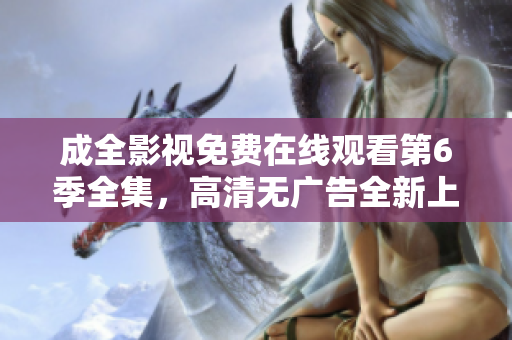 成全影视免费在线观看第6季全集，高清无广告全新上线，尽在成全影视官网