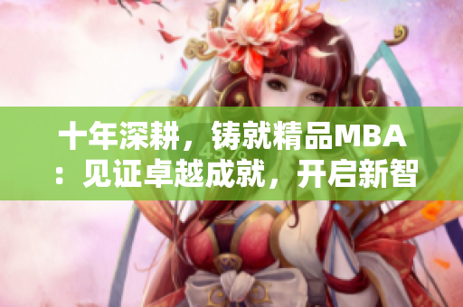 十年深耕，铸就精品MBA：见证卓越成就，开启新智慧