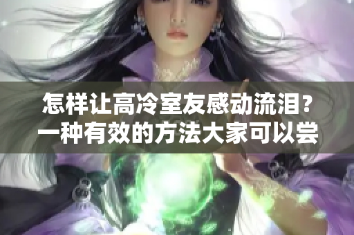 怎样让高冷室友感动流泪？一种有效的方法大家可以尝试。