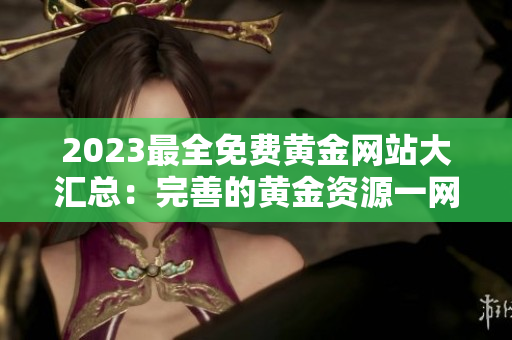 2023最全免费黄金网站大汇总：完善的黄金资源一网打尽