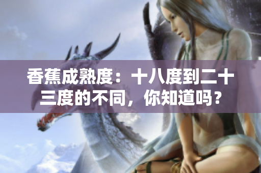 香蕉成熟度：十八度到二十三度的不同，你知道吗？