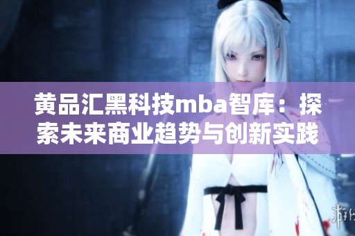 黄品汇黑科技mba智库：探索未来商业趋势与创新实践