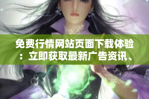 免费行情网站页面下载体验：立即获取最新广告资讯、行情数据免费下载等服务
