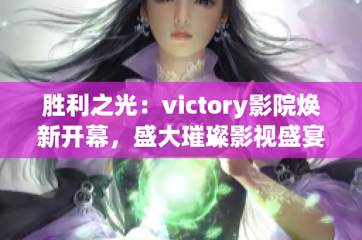 胜利之光：victory影院焕新开幕，盛大璀璨影视盛宴等您来观赏