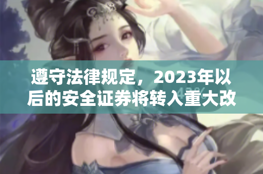 遵守法律规定，2023年以后的安全证券将转入重大改革-崭新时代即将到来
