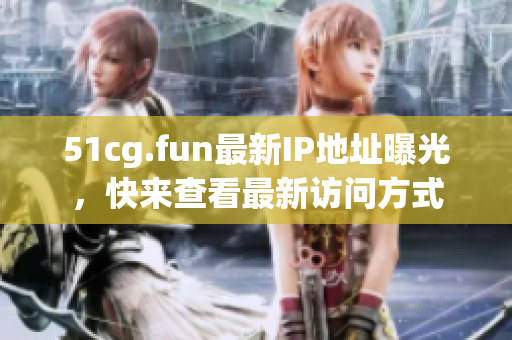 51cg.fun最新IP地址曝光，快来查看最新访问方式