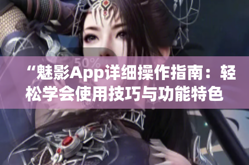 “魅影App详细操作指南：轻松学会使用技巧与功能特色”