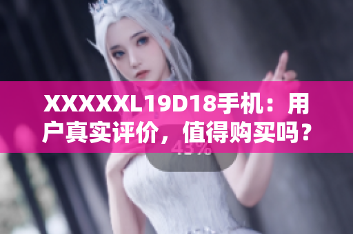 XXXXXL19D18手机：用户真实评价，值得购买吗？