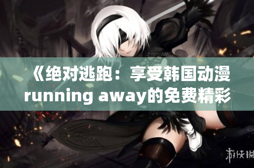《绝对逃跑：享受韩国动漫running away的免费精彩》