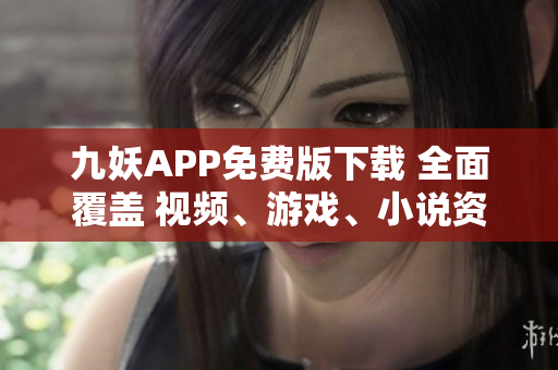 九妖APP免费版下载 全面覆盖 视频、游戏、小说资源，快速下载安装，轻松畅享！