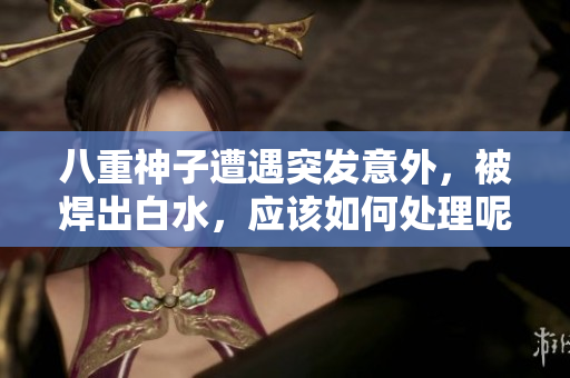 八重神子遭遇突发意外，被焊出白水，应该如何处理呢？