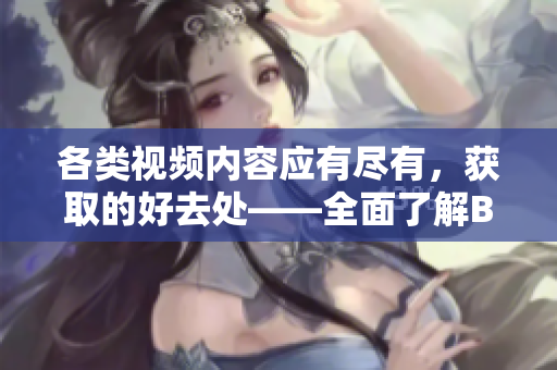 各类视频内容应有尽有，获取的好去处——全面了解B站网站所有功能及下载方式